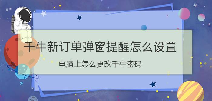 千牛新订单弹窗提醒怎么设置 电脑上怎么更改千牛密码？